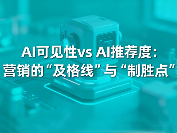 AI 可见性 vs AI 推荐度：营销的 “及格线” 与 “制胜点”


